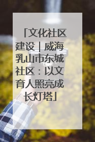 文化社区建设｜威海乳山市东城社区：以文育人照亮成长灯塔