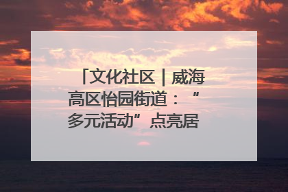 文化社区｜威海高区怡园街道：“多元活动”点亮居民“多彩生活”