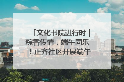 文化书院进行时｜粽香传情，端午同乐！正齐社区开展端午包粽子大赛