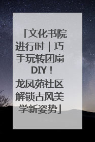 文化书院进行时｜巧手玩转团扇 DIY！龙凤苑社区解锁古风美学新姿势