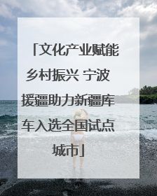 文化产业赋能乡村振兴 宁波援疆助力新疆库车入选全国试点城市