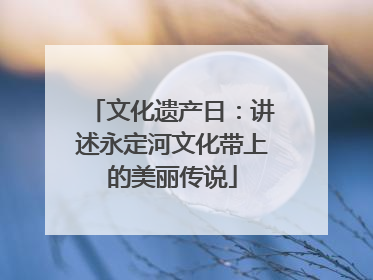 文化遗产日：讲述永定河文化带上的美丽传说