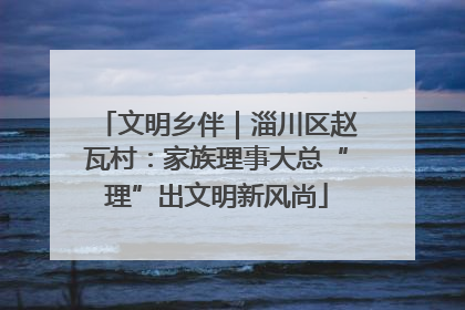 文明乡伴｜淄川区赵瓦村：家族理事大总“理”出文明新风尚