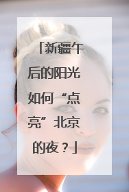 新疆午后的阳光如何“点亮”北京的夜？