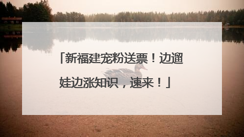 新福建宠粉送票！边遛娃边涨知识，速来！