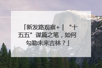 新发路观察+｜“十五五”谋篇之笔，如何勾勒未来吉林？