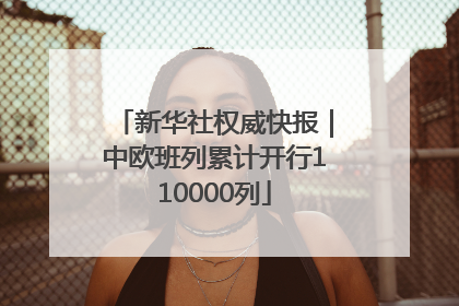 新华社权威快报｜中欧班列累计开行110000列