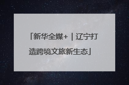 新华全媒+｜辽宁打造跨境文旅新生态