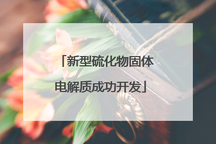 新型硫化物固体电解质成功开发