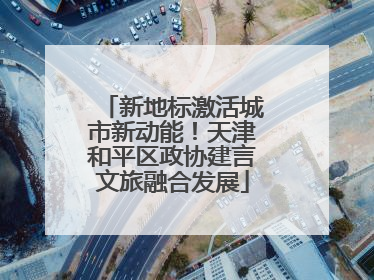 新地标激活城市新动能！天津和平区政协建言文旅融合发展