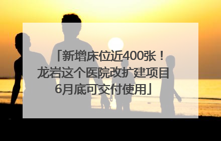 新增床位近400张！龙岩这个医院改扩建项目6月底可交付使用