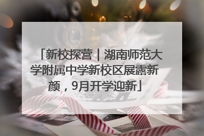 新校探营｜湖南师范大学附属中学新校区展露新颜，9月开学迎新