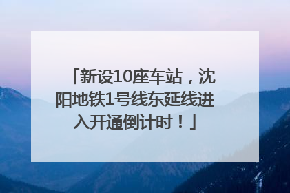新设10座车站，沈阳地铁1号线东延线进入开通倒计时！