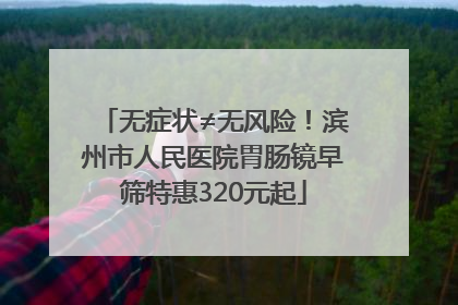 无症状≠无风险！滨州市人民医院胃肠镜早筛特惠320元起