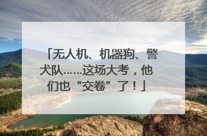 无人机、机器狗、警犬队……这场大考，他们也“交卷”了！