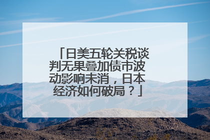 日美五轮关税谈判无果叠加债市波动影响未消，日本经济如何破局？