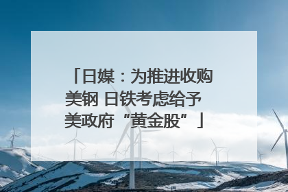 日媒：为推进收购美钢 日铁考虑给予美政府“黄金股”