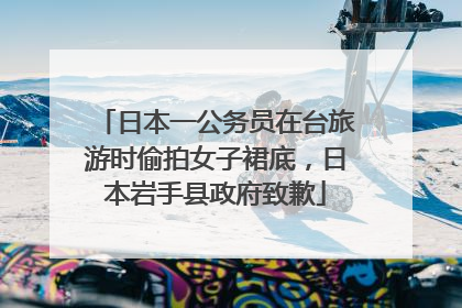 日本一公务员在台旅游时偷拍女子裙底，日本岩手县政府致歉