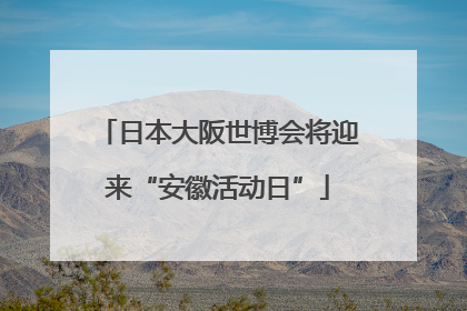 日本大阪世博会将迎来“安徽活动日”