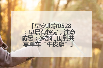 早安北京0528：早晨有轻雾，注意防暑；多部门围剿共享单车“牛皮癣”