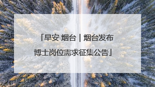早安 烟台｜烟台发布博士岗位需求征集公告