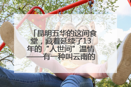 昆明五华的这间食堂，藏着延续了13年的“人世间”温情——有一种叫云南的生活之365天