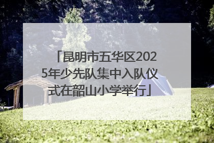 昆明市五华区2025年少先队集中入队仪式在韶山小学举行