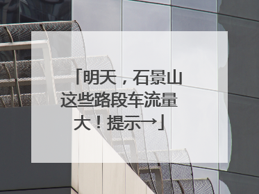 明天，石景山这些路段车流量大！提示→