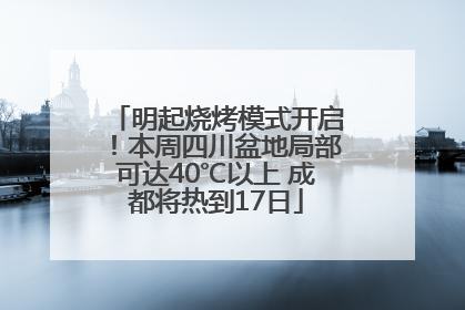 明起烧烤模式开启！本周四川盆地局部可达40℃以上 成都将热到17日