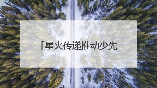 星火传递推动少先队事业发展！河北省打造联建共育体系让红领巾更鲜艳