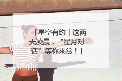 星空有约｜这两天凌晨，“星月对话”等你来赏！