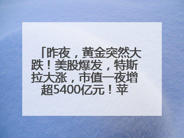 昨夜，黄金突然大跌！美股爆发，特斯拉大涨，市值一夜增超5400亿元！苹果传来大消息
