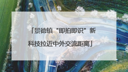 景德镇“即拍即识”新科技拉近中外交流距离
