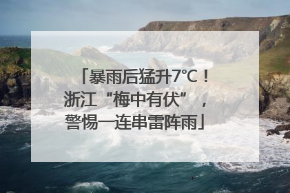 暴雨后猛升7℃！浙江“梅中有伏”，警惕一连串雷阵雨