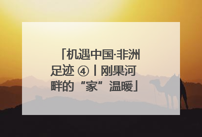 机遇中国·非洲足迹 ④丨刚果河畔的“家”温暖