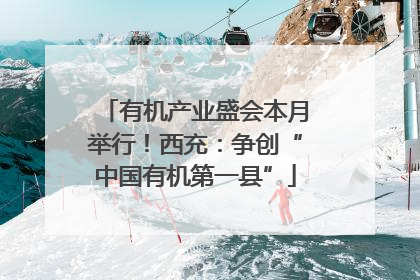 有机产业盛会本月举行！西充：争创“中国有机第一县”
