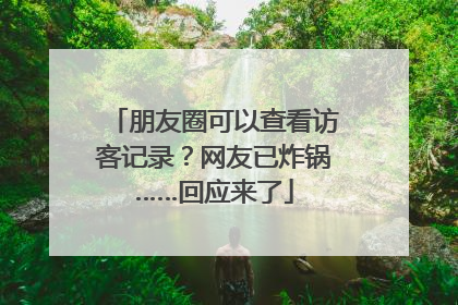 朋友圈可以查看访客记录？网友已炸锅……回应来了