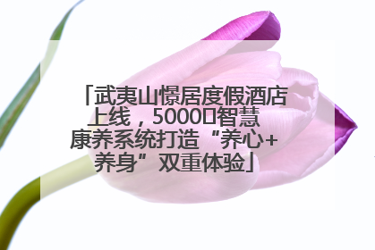 武夷山憬居度假酒店上线，5000㎡智慧康养系统打造“养心+养身”双重体验
