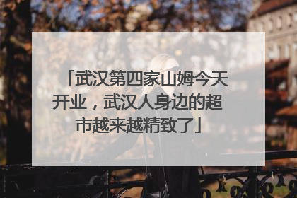 武汉第四家山姆今天开业，武汉人身边的超市越来越精致了