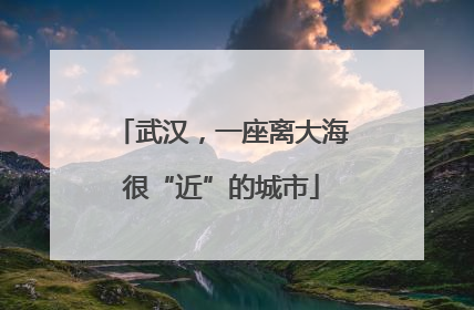 武汉，一座离大海很“近”的城市