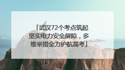 武汉72个考点筑起坚实电力安全屏障，多维举措全力护航高考