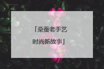 桑蚕老手艺 时尚新故事