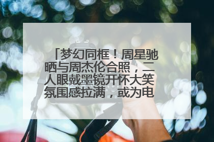 梦幻同框！周星驰晒与周杰伦合照，二人眼戴墨镜开怀大笑氛围感拉满，或为电影《女足》合作
