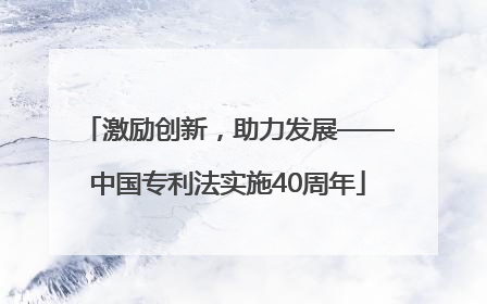 激励创新，助力发展——中国专利法实施40周年