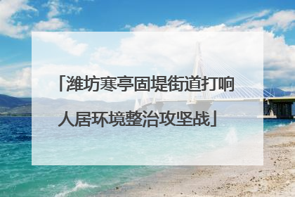 潍坊寒亭固堤街道打响人居环境整治攻坚战