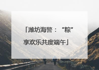 潍坊海警：“粽”享欢乐共度端午