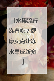 水果流行冻着吃？健康卖点让冻水果成新宠