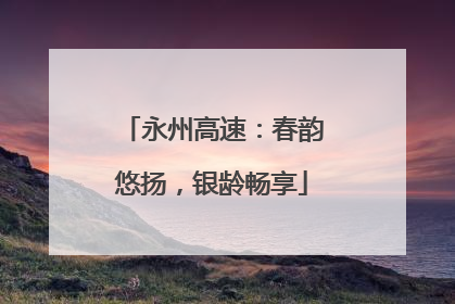 永州高速：春韵悠扬，银龄畅享