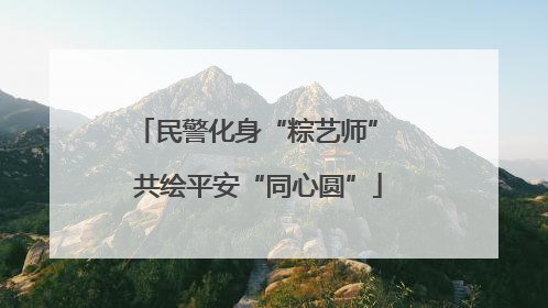 民警化身“粽艺师” 共绘平安“同心圆”