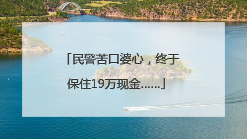 民警苦口婆心，终于保住19万现金……